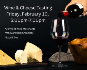 Wine and Cheese Tasting, Friday, Feb. 10, 5:00pm-7:00pm. Featuring Vermont Wine Merchants, Mt. Mansfield Creamery, and Taunik Tea.